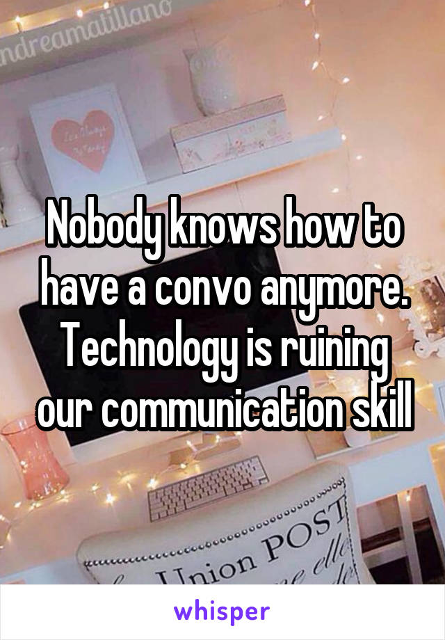Nobody knows how to have a convo anymore. Technology is ruining our communication skill