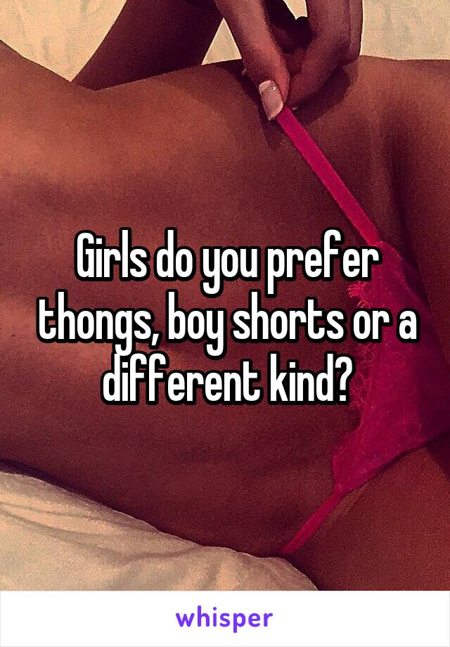 Girls do you prefer thongs, boy shorts or a different kind?