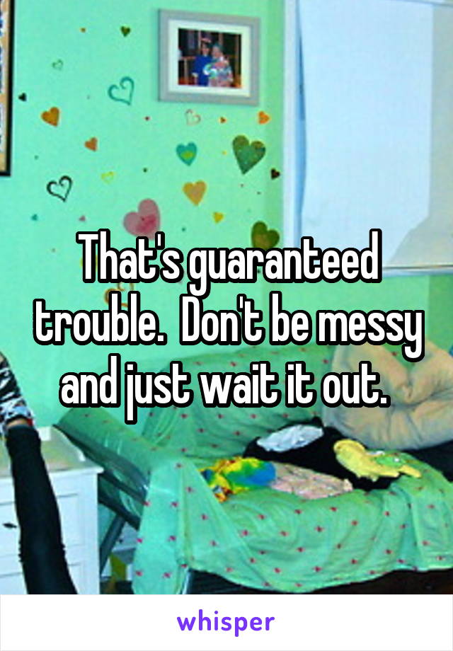 That's guaranteed trouble.  Don't be messy and just wait it out. 
