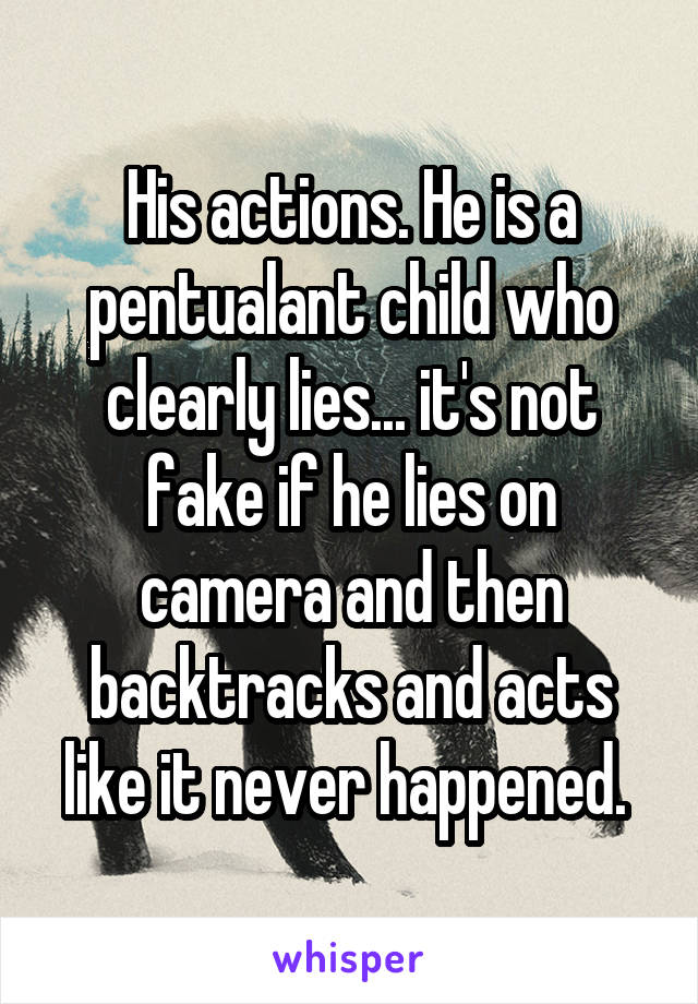 His actions. He is a pentualant child who clearly lies... it's not fake if he lies on camera and then backtracks and acts like it never happened. 