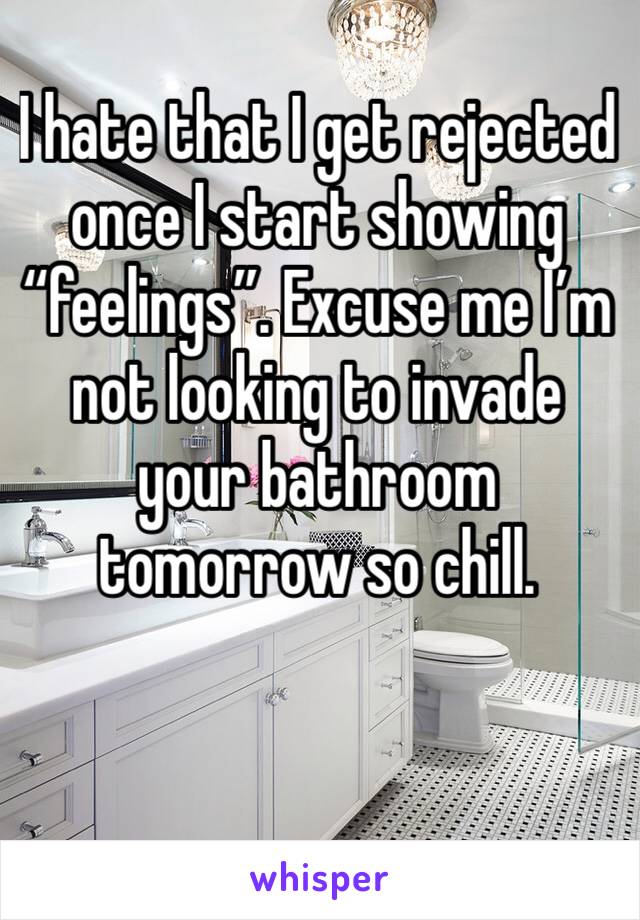 I hate that I get rejected once I start showing “feelings”. Excuse me I’m not looking to invade your bathroom tomorrow so chill. 