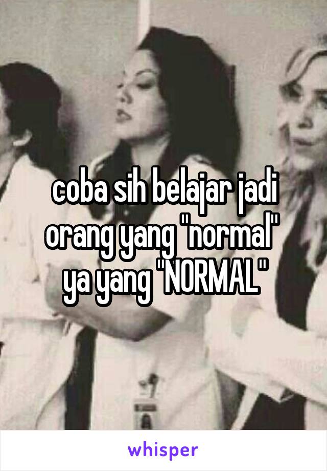 coba sih belajar jadi orang yang "normal" 
ya yang "NORMAL"