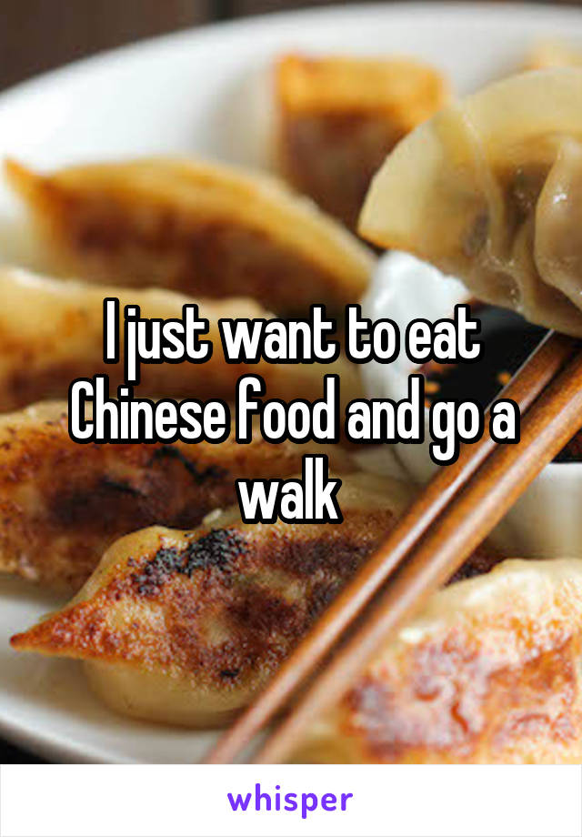 I just want to eat Chinese food and go a walk 