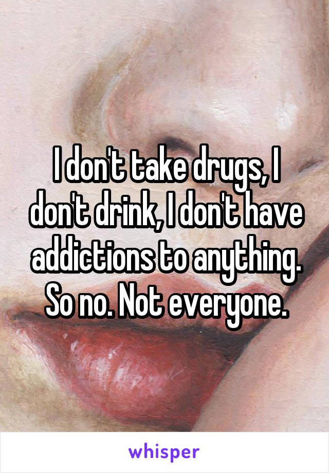 I don't take drugs, I don't drink, I don't have addictions to anything. So no. Not everyone.