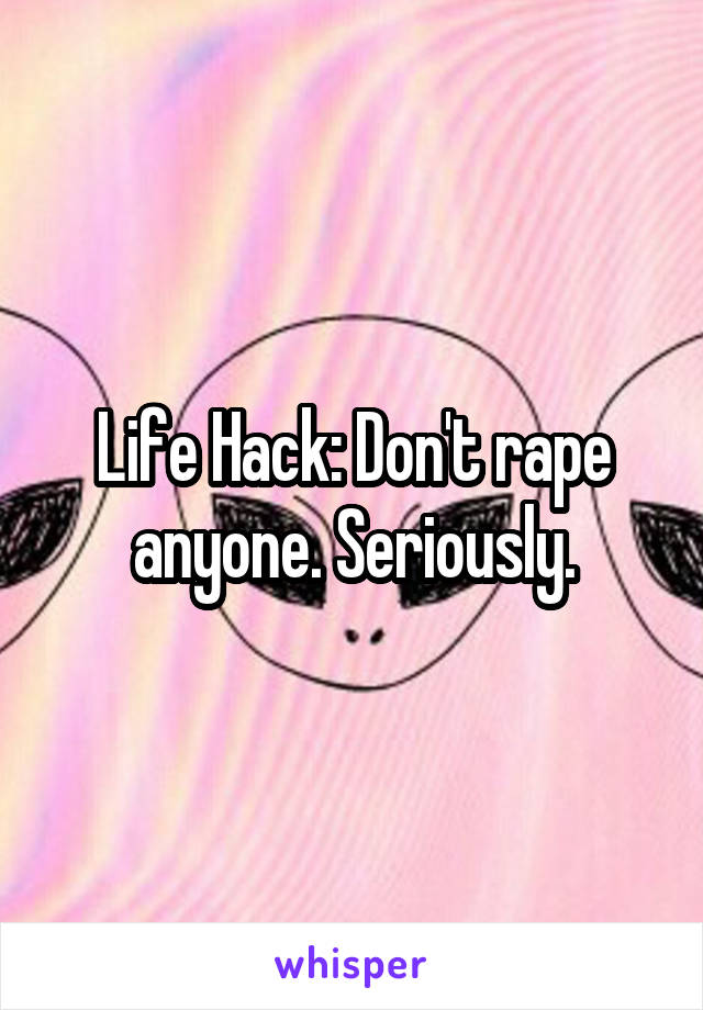 Life Hack: Don't rape anyone. Seriously.