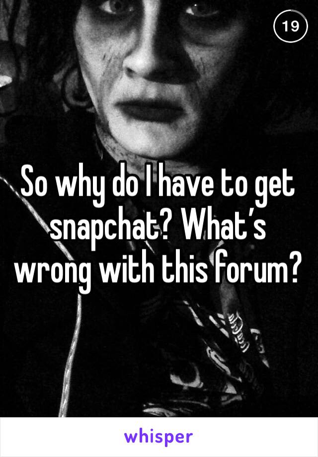 So why do I have to get snapchat? What’s wrong with this forum?