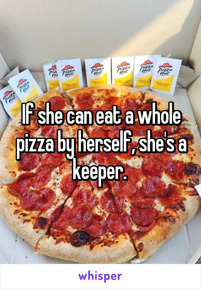 If she can eat a whole pizza by herself, she's a keeper. 