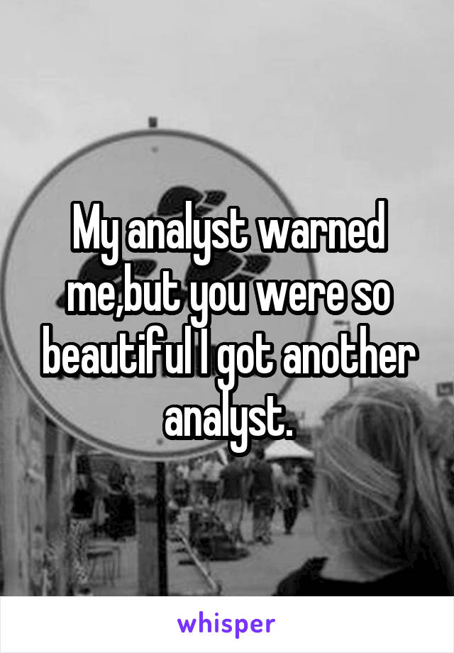 My analyst warned me,but you were so beautiful I got another analyst.