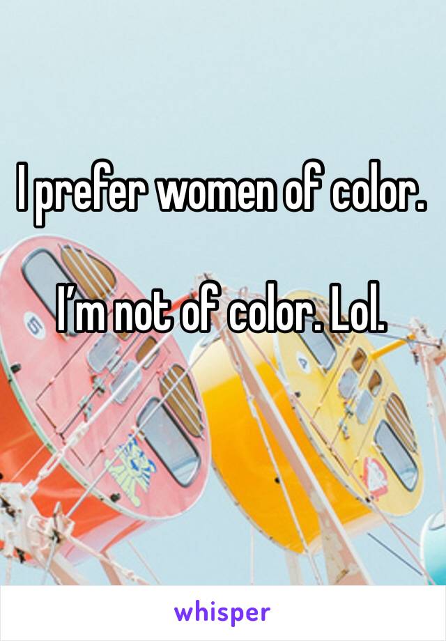 I prefer women of color. 

I’m not of color. Lol. 
