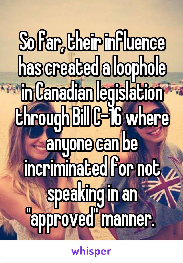 So far, their influence has created a loophole in Canadian legislation through Bill C-16 where anyone can be incriminated for not speaking in an "approved" manner. 