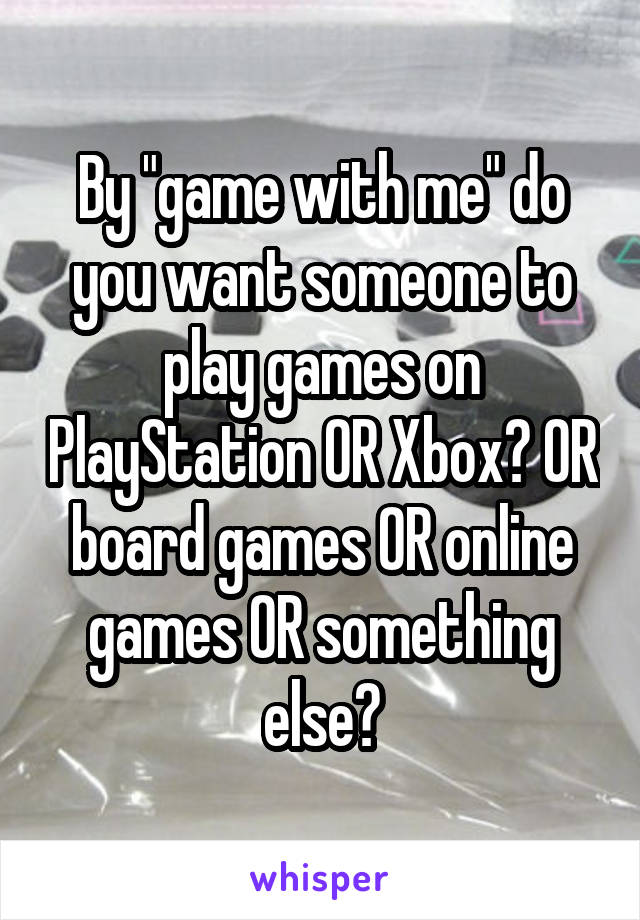 By "game with me" do you want someone to play games on PlayStation OR Xbox? OR board games OR online games OR something else?