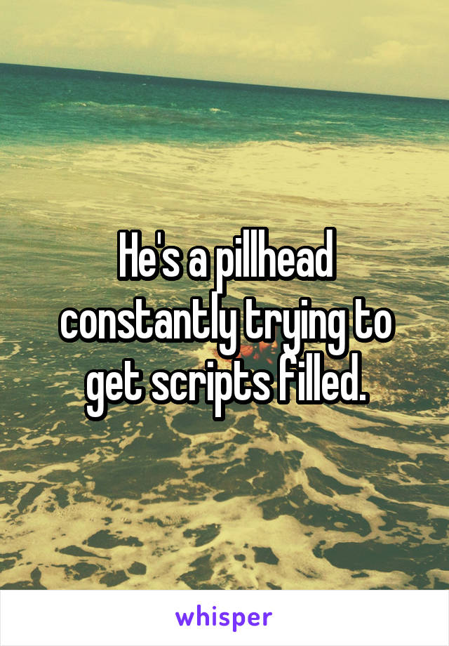 He's a pillhead constantly trying to get scripts filled.