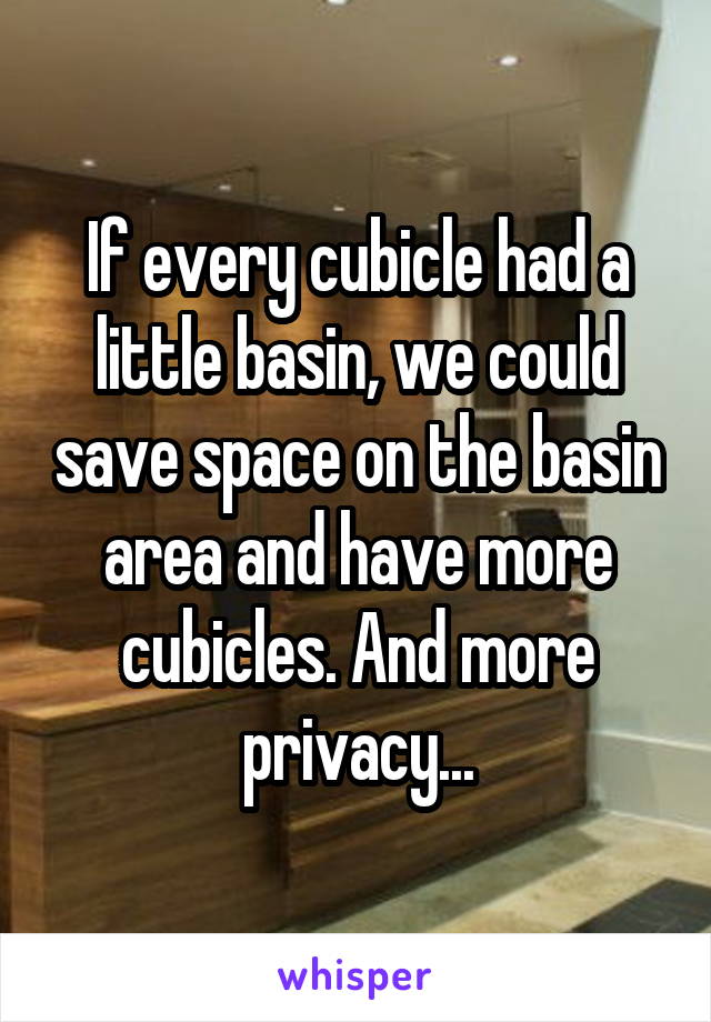 If every cubicle had a little basin, we could save space on the basin area and have more cubicles. And more privacy...