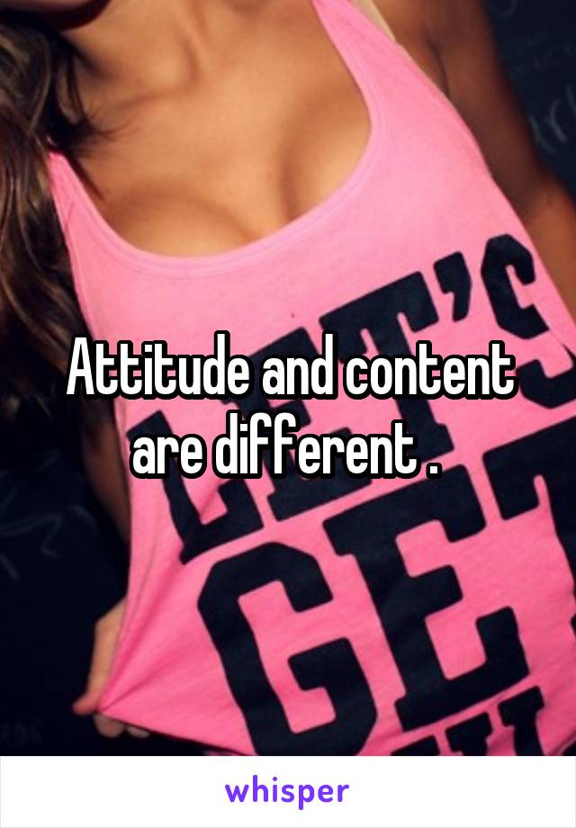 Attitude and content are different . 