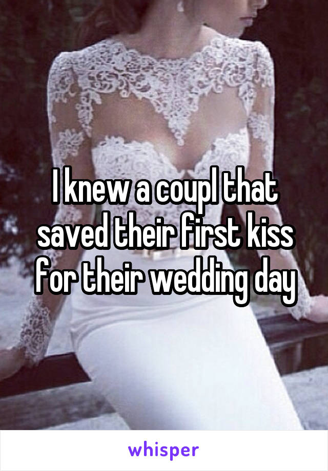 I knew a coupl that saved their first kiss for their wedding day