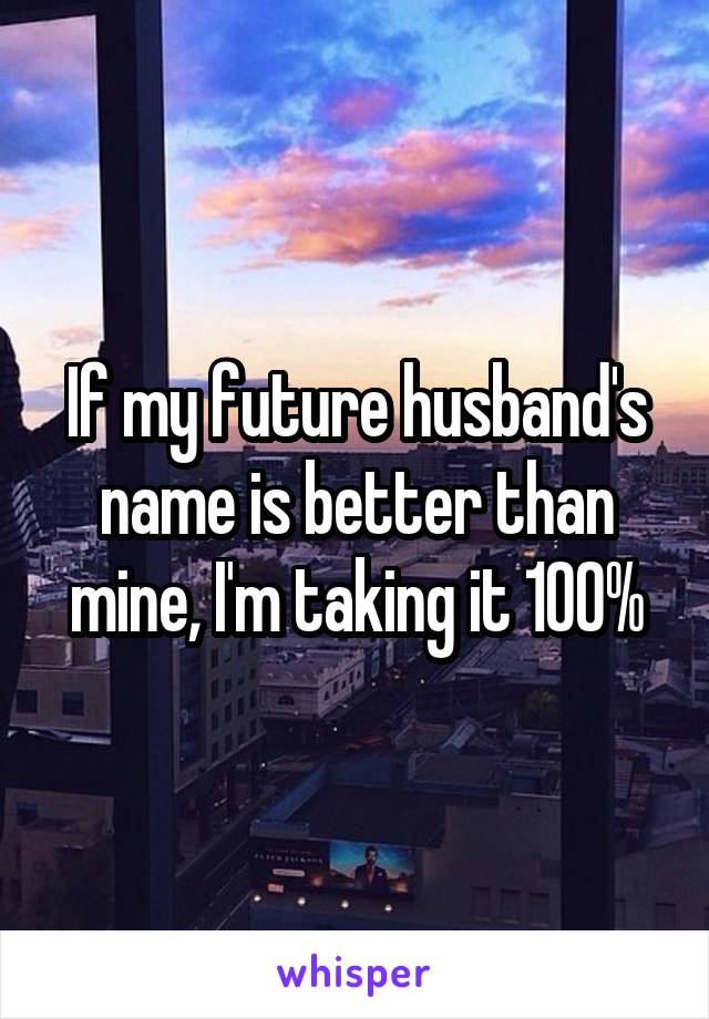 If my future husband's name is better than mine, I'm taking it 100%