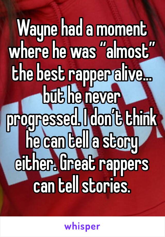 Wayne had a moment where he was “almost” the best rapper alive... but he never progressed. I don’t think he can tell a story either. Great rappers can tell stories. 