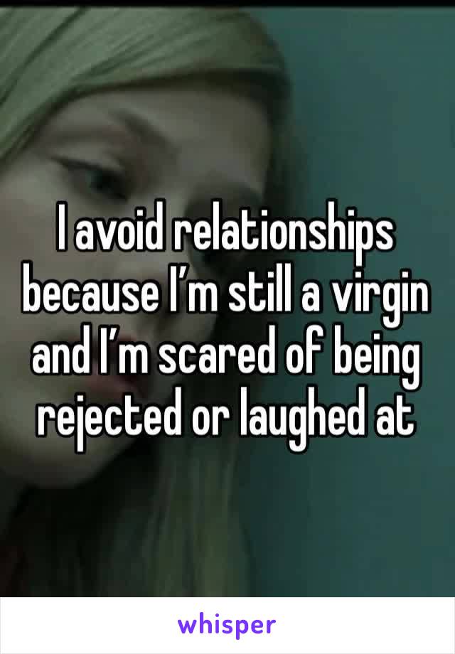 I avoid relationships because I’m still a virgin and I’m scared of being rejected or laughed at