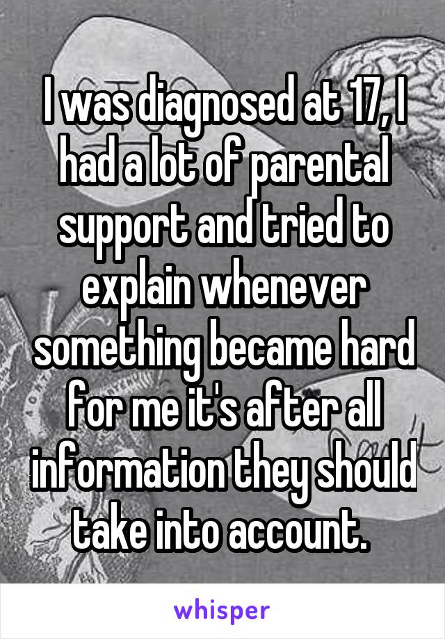 I was diagnosed at 17, I had a lot of parental support and tried to explain whenever something became hard for me it's after all information they should take into account. 