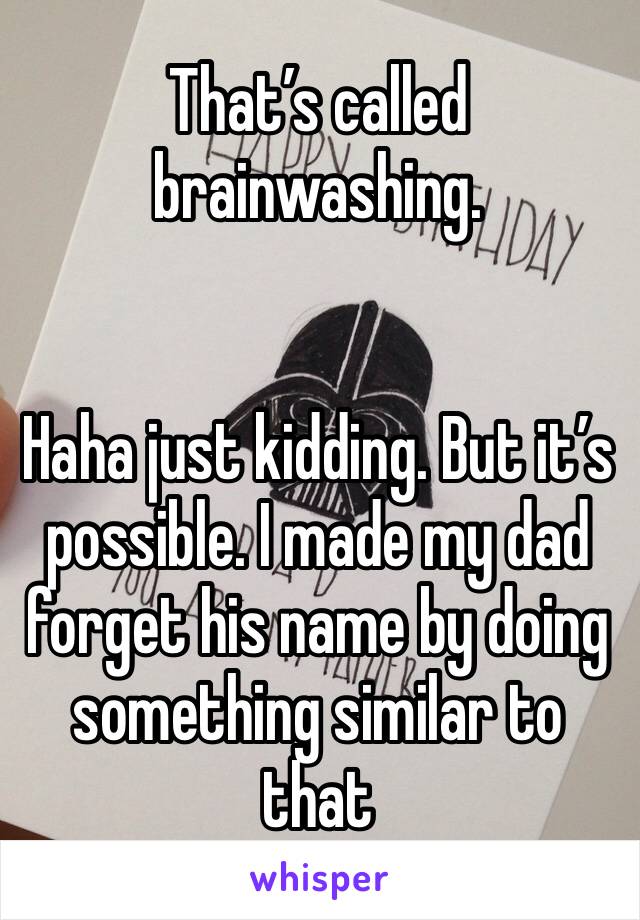 That’s called brainwashing.


Haha just kidding. But it’s possible. I made my dad forget his name by doing something similar to that