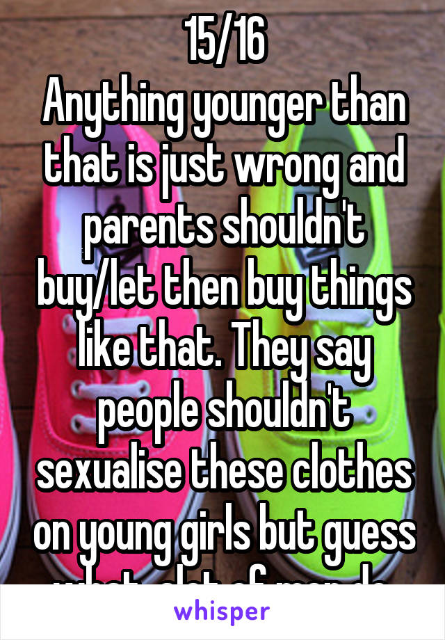 15/16
Anything younger than that is just wrong and parents shouldn't buy/let then buy things like that. They say people shouldn't sexualise these clothes on young girls but guess what, alot of men do.