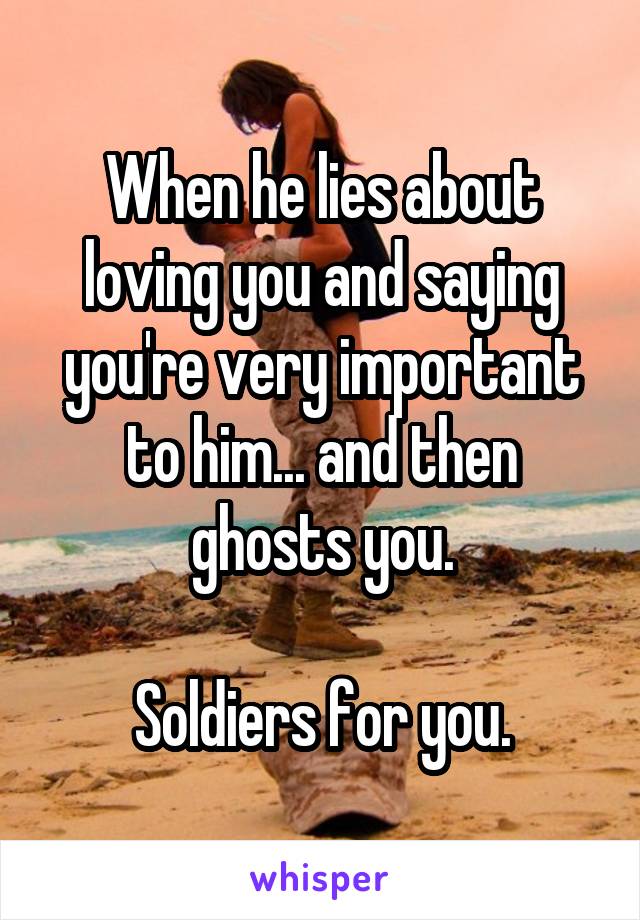 When he lies about loving you and saying you're very important to him... and then ghosts you.

Soldiers for you.