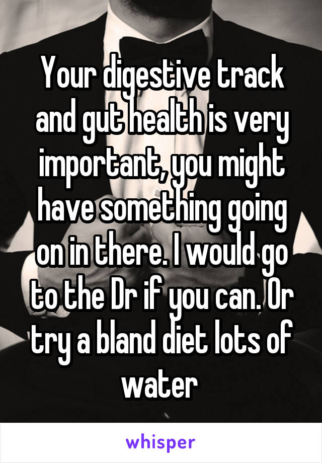 Your digestive track and gut health is very important, you might have something going on in there. I would go to the Dr if you can. Or try a bland diet lots of water 