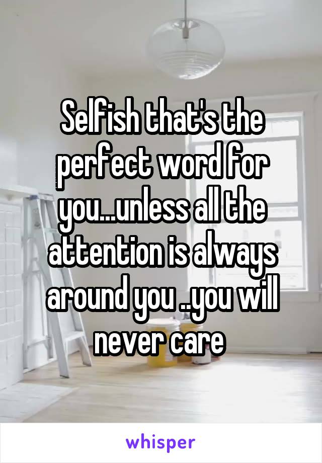 Selfish that's the perfect word for you...unless all the attention is always around you ..you will never care 