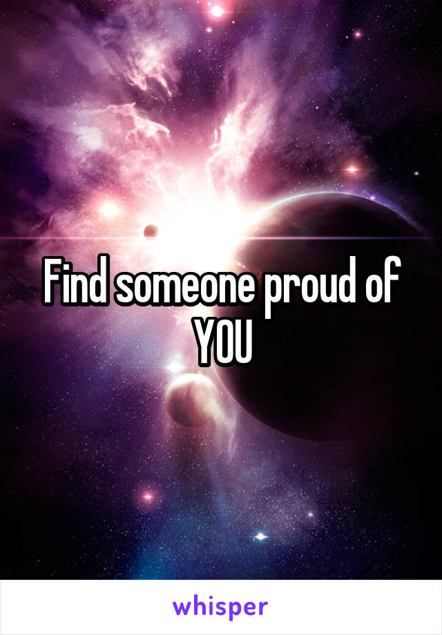 Find someone proud of YOU
