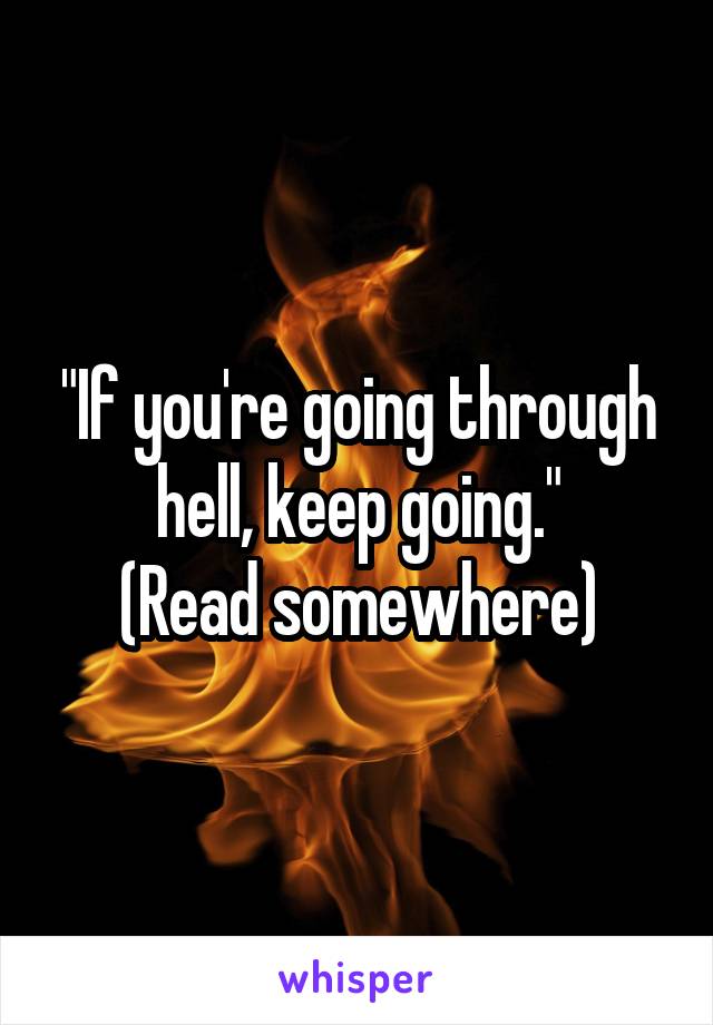 "If you're going through hell, keep going."
(Read somewhere)