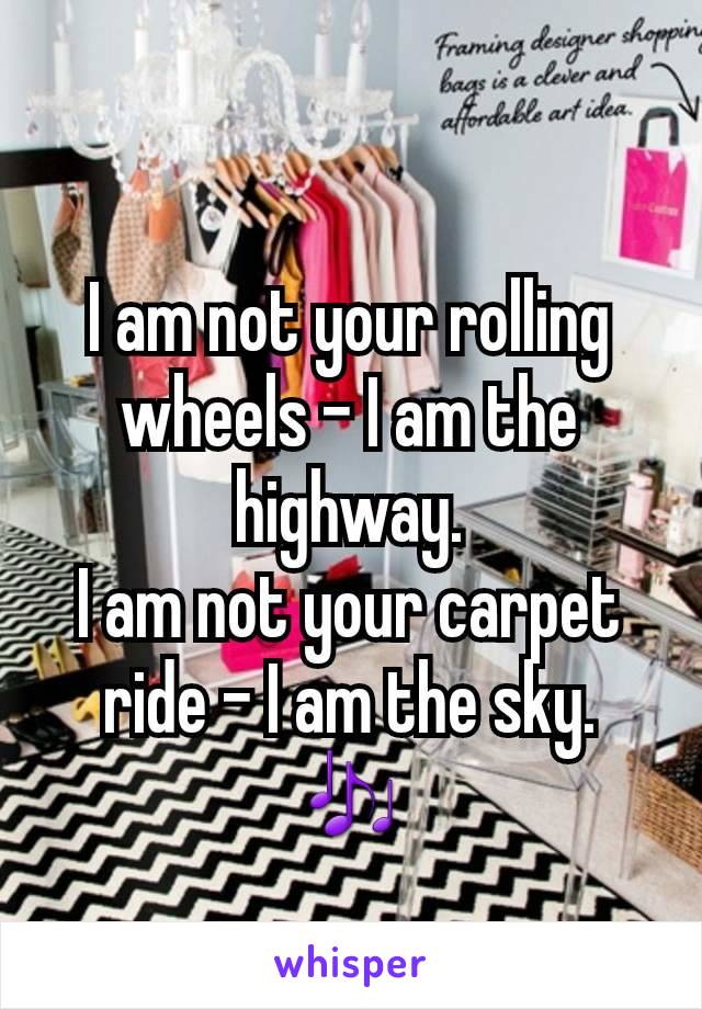 
I am not your rolling wheels – I am the highway.
I am not your carpet ride – I am the sky.
🎶