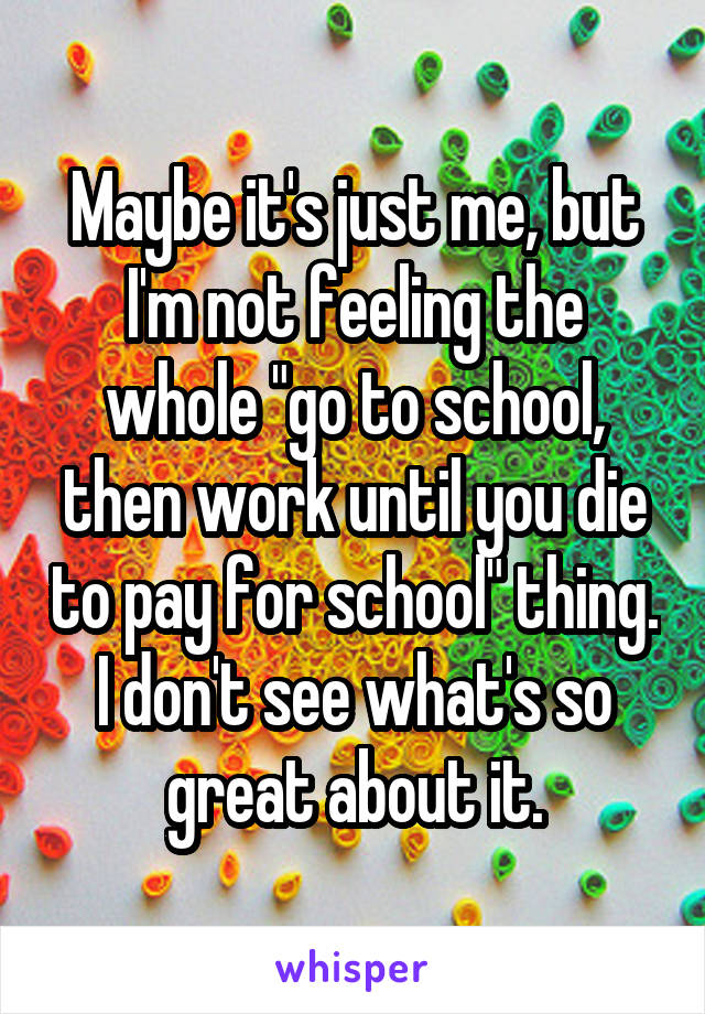 Maybe it's just me, but I'm not feeling the whole "go to school, then work until you die to pay for school" thing. I don't see what's so great about it.