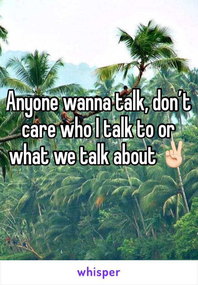 Anyone wanna talk, don’t care who I talk to or what we talk about ✌🏻
