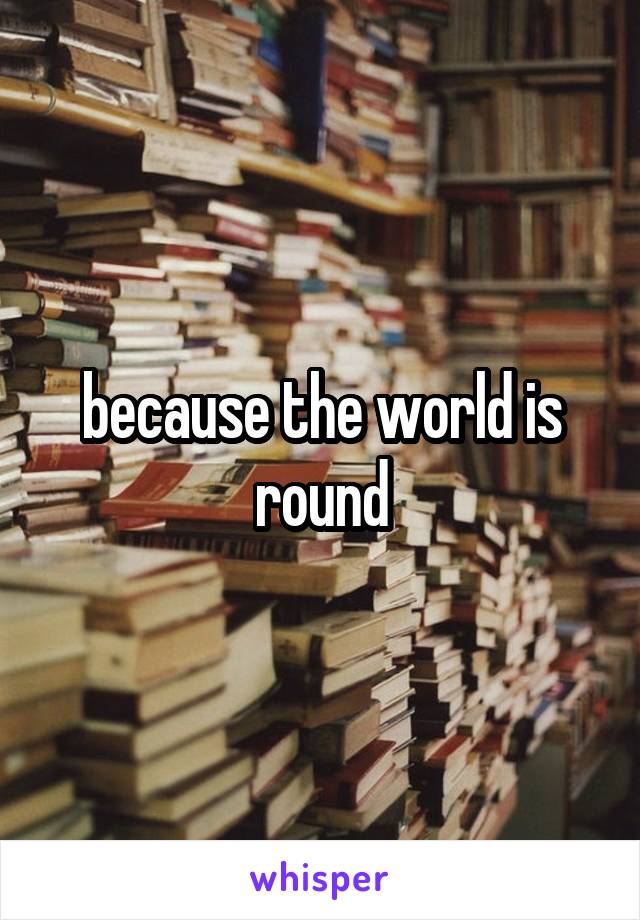 because the world is round