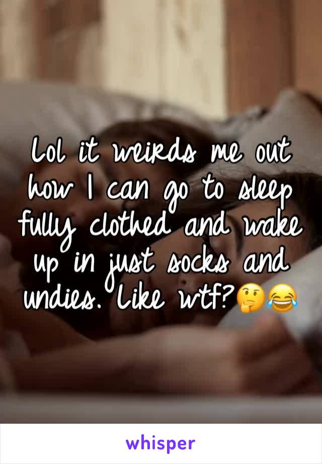 Lol it weirds me out how I can go to sleep fully clothed and wake up in just socks and undies. Like wtf?🤔😂