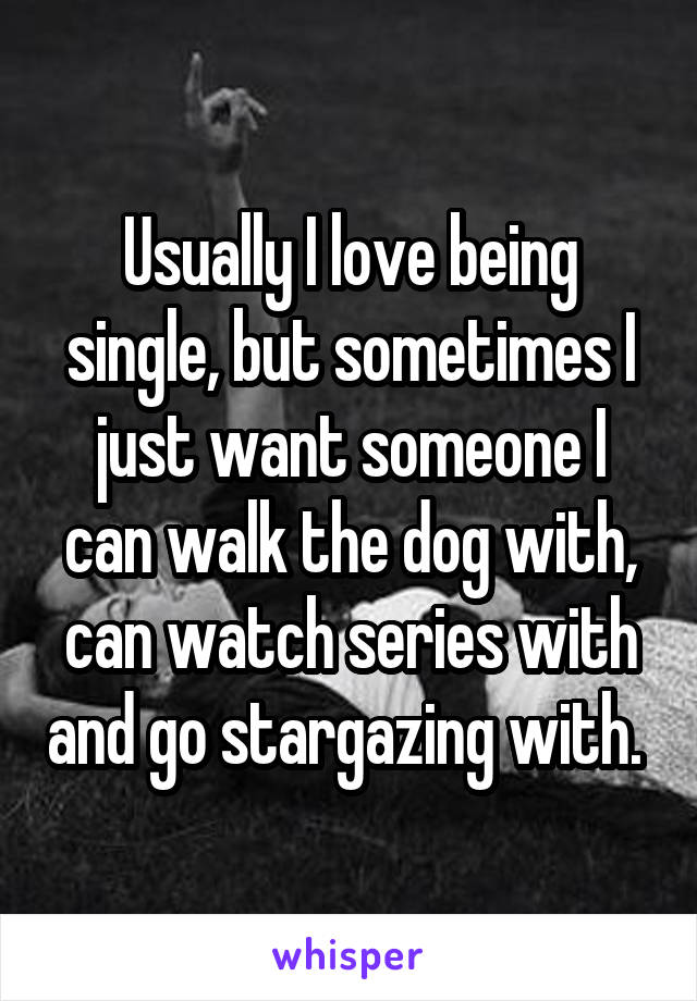 Usually I love being single, but sometimes I just want someone I can walk the dog with, can watch series with and go stargazing with. 