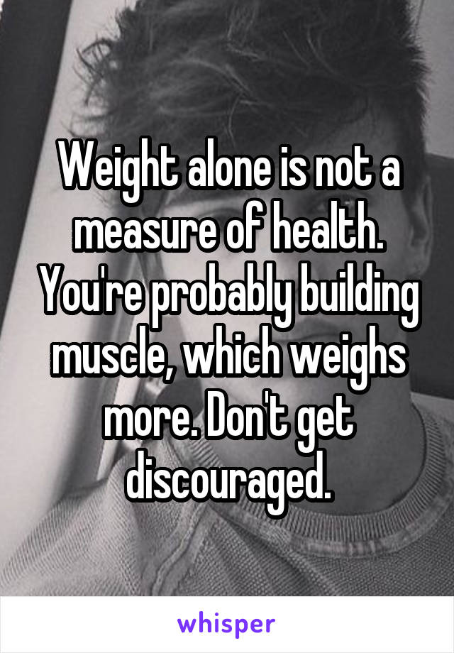 Weight alone is not a measure of health. You're probably building muscle, which weighs more. Don't get discouraged.