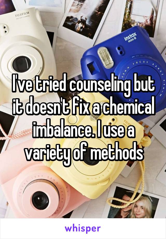 I've tried counseling but it doesn't fix a chemical imbalance. I use a variety of methods