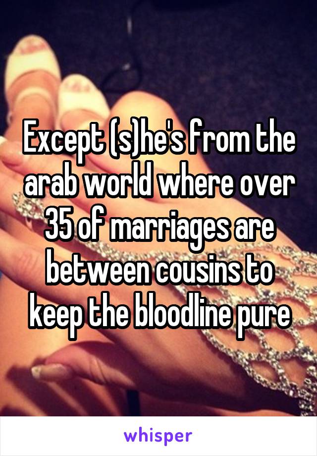 Except (s)he's from the arab world where over 35 of marriages are between cousins to keep the bloodline pure