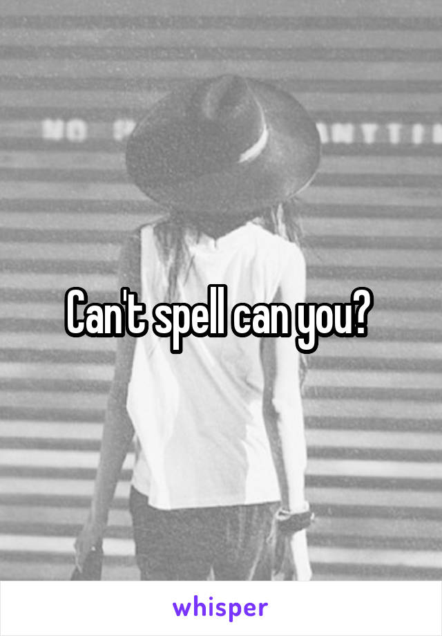 Can't spell can you? 