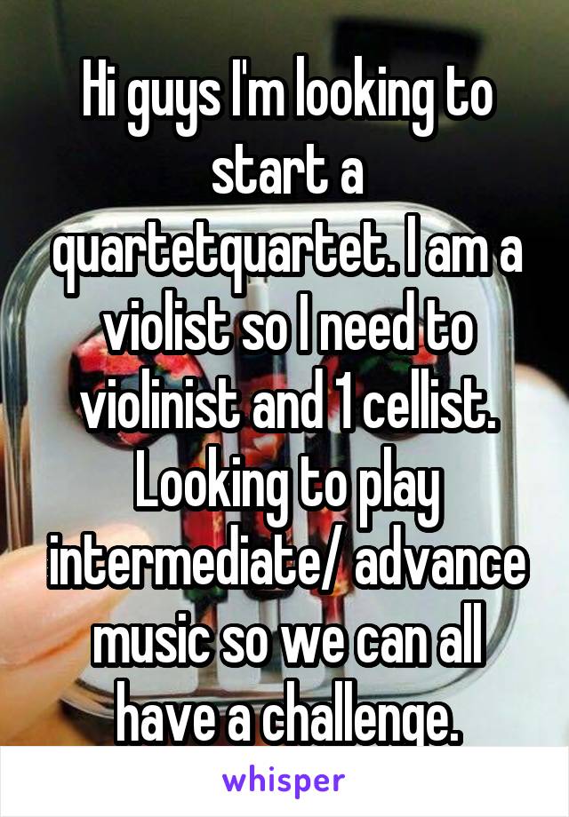 Hi guys I'm looking to start a quartetquartet. I am a violist so I need to violinist and 1 cellist. Looking to play intermediate/ advance music so we can all have a challenge.
