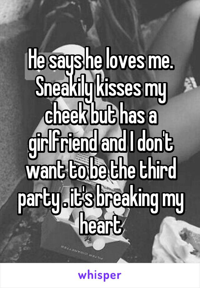 He says he loves me. Sneakily kisses my cheek but has a girlfriend and I don't want to be the third party . it's breaking my heart