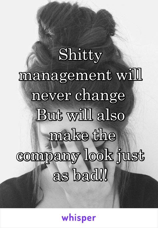 Shitty management will never change 
But will also
 make the company look just as bad!!