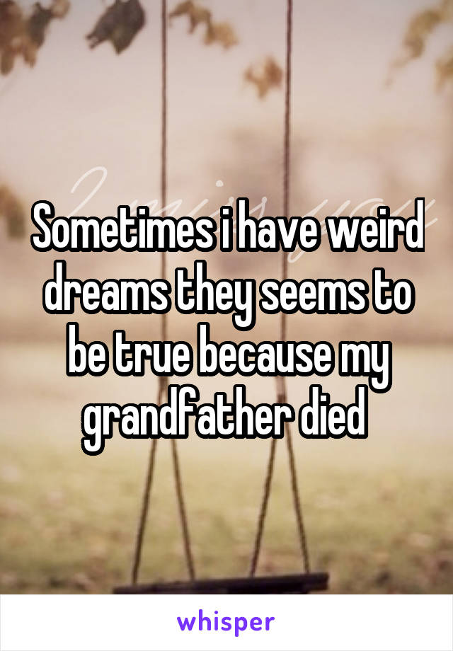 Sometimes i have weird dreams they seems to be true because my grandfather died 