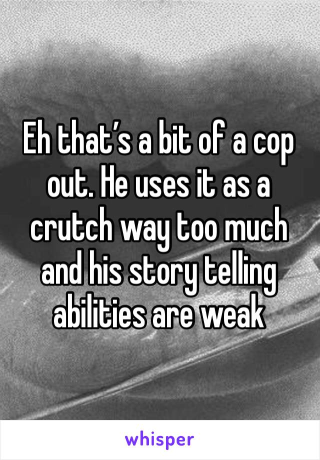 Eh that’s a bit of a cop out. He uses it as a crutch way too much and his story telling abilities are weak