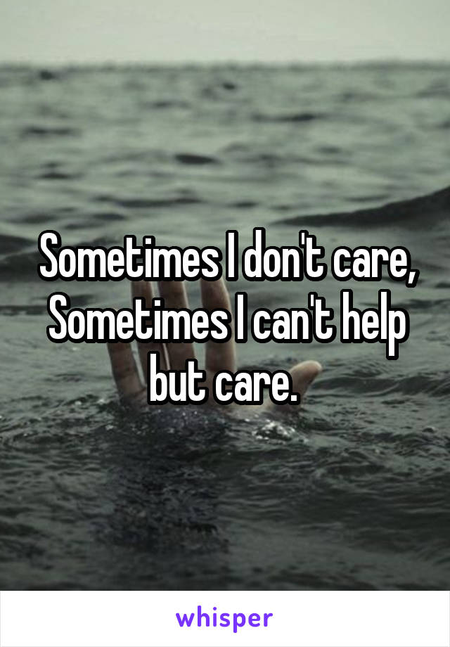 Sometimes I don't care,
Sometimes I can't help but care. 