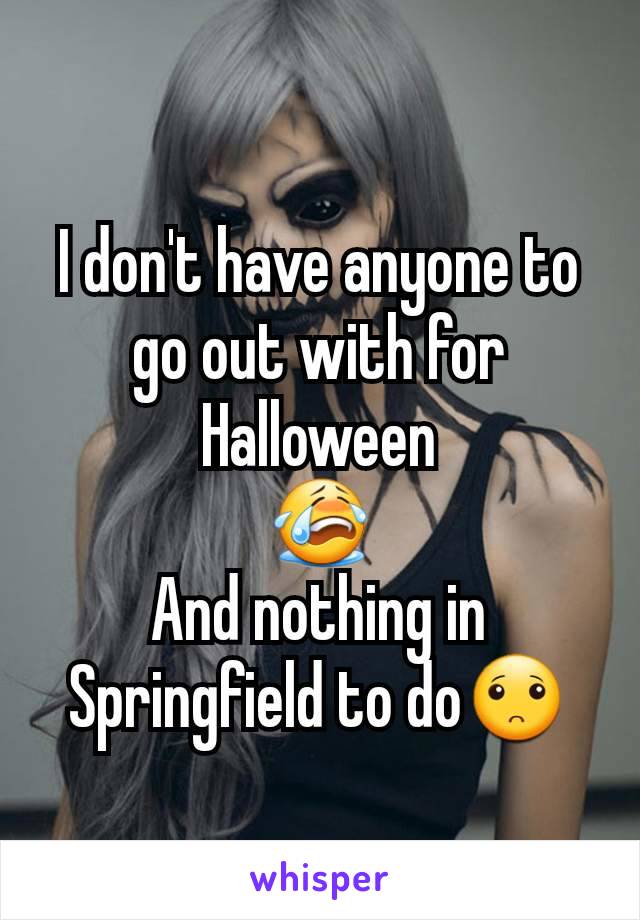 I don't have anyone to go out with for Halloween
😭
And nothing in Springfield to do🙁