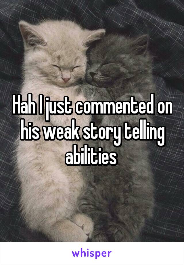 Hah I just commented on his weak story telling abilities 