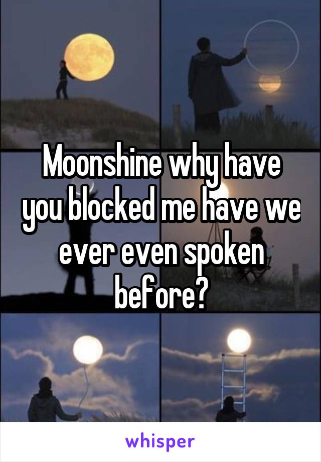 Moonshine why have you blocked me have we ever even spoken before?