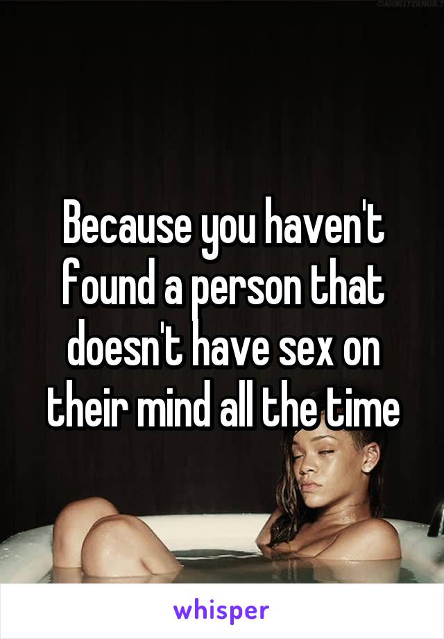Because you haven't found a person that doesn't have sex on their mind all the time